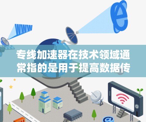 专线加速器在技术领域通常指的是用于提高数据传输速度的加速设备或系统。以下是对这一术语的详细解释