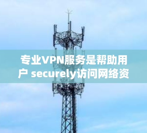 专业VPN服务是帮助用户 securely访问网络资源、下载文件、观看视频等的网络服务。以下是一些专业的VPN服务推荐，涵盖了多种类型和特点