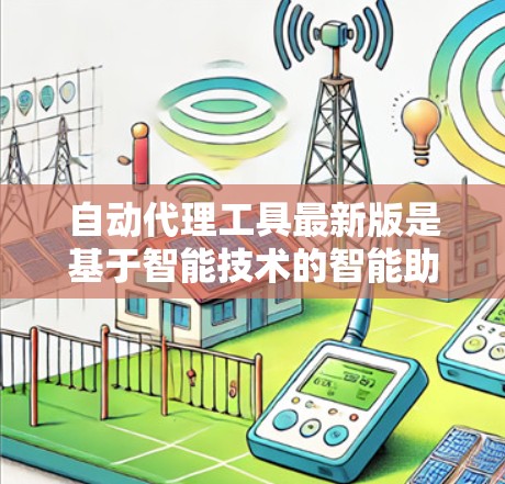 自动代理工具最新版是基于智能技术的智能助手，旨在提供智能化的对话和服务。以下是一些关键点，帮助你全面了解最新版本