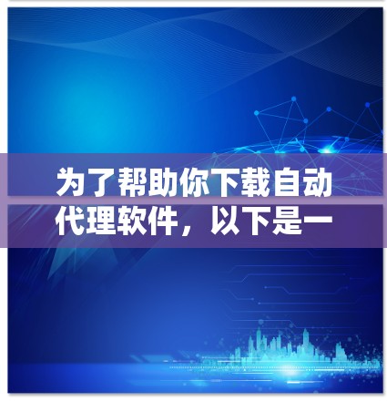 为了帮助你下载自动代理软件，以下是一些建议和步骤，供你参考