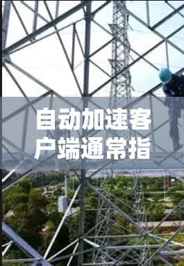 自动加速客户端通常指的是那些能够自动跳转到相关网页或资源的功能，用户可以在遇到特定需求时，通过设置或使用自动加速工具来快速完成任务，节省时间和精力