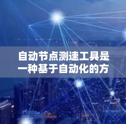 自动节点测速工具是一种基于自动化的方法，用于实时监控和分析节点（如服务器、数据库服务器或工作站）的网络速度。以下是关于这种工具的详细介绍