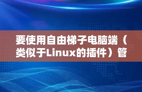 要使用自由<strong>梯子</strong>电脑端（类似于Linux的插件）管理电脑，可以按照以下步骤进行