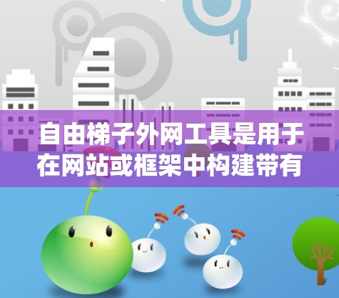 自由<strong>梯子</strong>外网工具是用于在网站或框架中构建带有<strong>梯子</strong>装饰的界面工具。通过结合HTML、CSS和JavaScript,这些工具能够创建动态和可定制的<strong>梯子</strong>图形,增强用户体验。以下是详细的信息