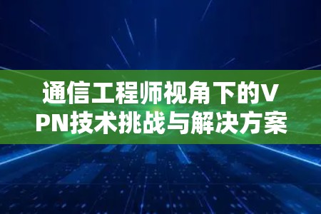 通信工程师视角下的VPN技术挑战与解决方案