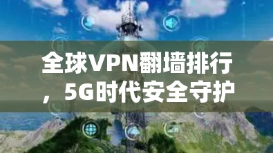 全球VPN翻墙排行，5G时代安全守护者