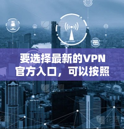 要选择最新的VPN官方入口，可以按照以下步骤进行