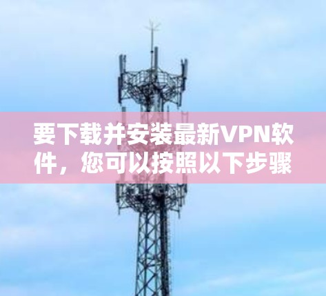 要下载并安装最新VPN软件,您可以按照以下步骤进行操作 要下载并安装最新VPN软件,您可以按照以下步骤进行操作