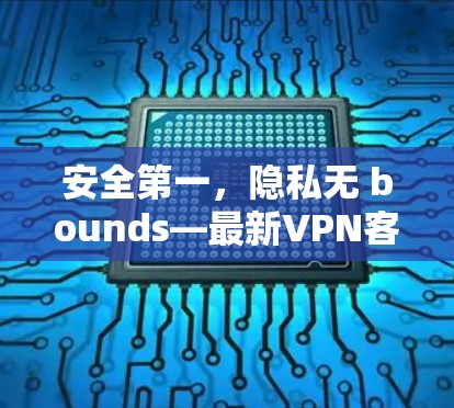 安全第一,隐私无 bounds—最新VPN客户端下载指南 安全第一,隐私无 bounds—最新VPN客户端下载指南