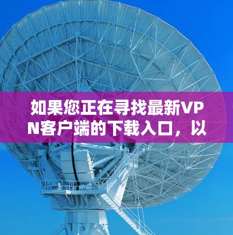 如果您正在寻找最新VPN客户端的下载入口，以下是一些常见的下载途径和推荐链接，供您参考