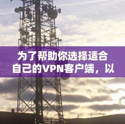 为了帮助你选择适合自己的VPN客户端,以下是一些实用的步骤和推荐 为了帮助你选择适合自己的VPN客户端,以下是一些实用的步骤和推荐
