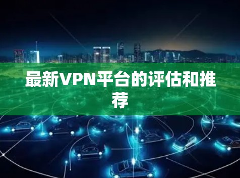 最新VPN平台的评估和推荐 最新VPN平台的评估和推荐