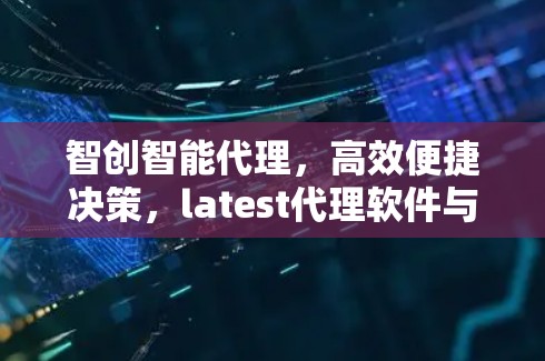 智创智能代理,高效便捷决策,latest代理软件与您的网络之旅 智创智能代理,高效便捷决策,latest代理软件与您的网络之旅