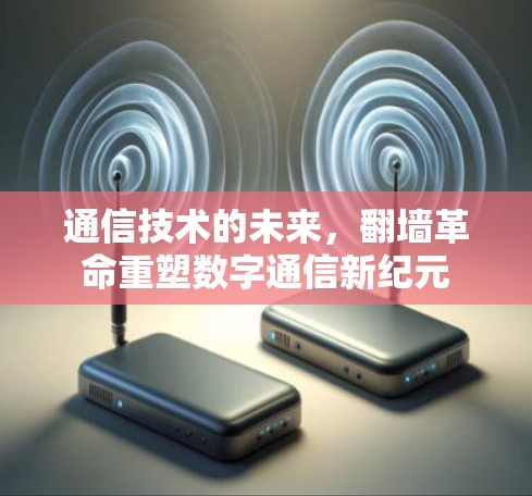 通信技术的未来,翻墙革命重塑数字通信新纪元 通信技术的未来,翻墙革命重塑数字通信新纪元