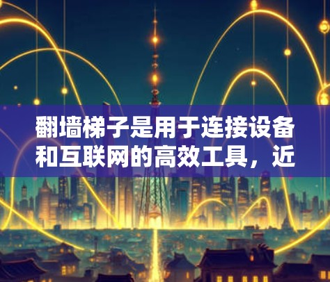 翻墙<strong>梯子</strong>是用于连接设备和互联网的高效工具，近年来在多个领域得到了广泛应用。以下是关于最新翻墙<strong>梯子</strong>测试的信息