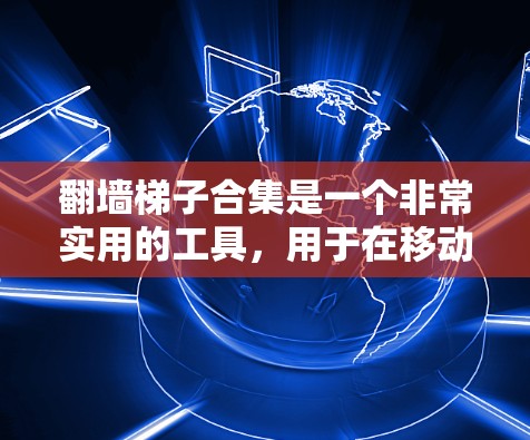 翻墙<strong>梯子</strong>合集是一个非常实用的工具，用于在移动设备上运行网站，或者在跨平台和跨平台服务器上复制和移动网站。以下是一个全面的翻墙<strong>梯子</strong>合集，涵盖最新的工具、界面和功能，适合不同需求的用户