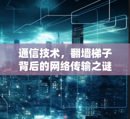通信技术，翻墙<strong>梯子</strong>背后的网络传输之谜