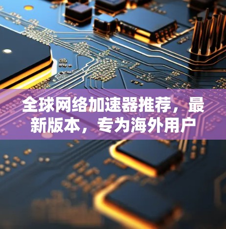 全球网络加速器推荐，最新版本，专为海外用户打造高效、安全的解决方案