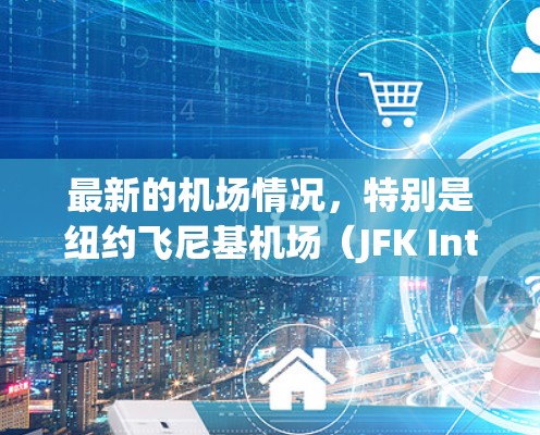 最新的机场情况，特别是纽约飞尼基机场（JFK International Airport）近年来在多个方面都有进展和变化。以下是一些关键信息