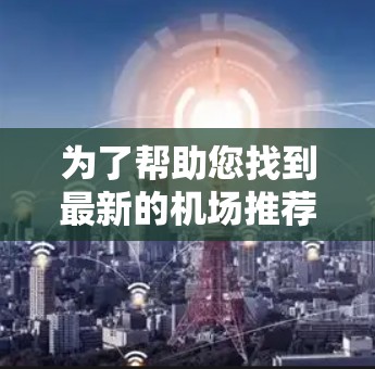 为了帮助您找到最新的机场推荐,考虑以下因素和推荐列表,以满足您的出行需求 为了帮助您找到最新的机场推荐,考虑以下因素和推荐列表,以满足您的出行需求