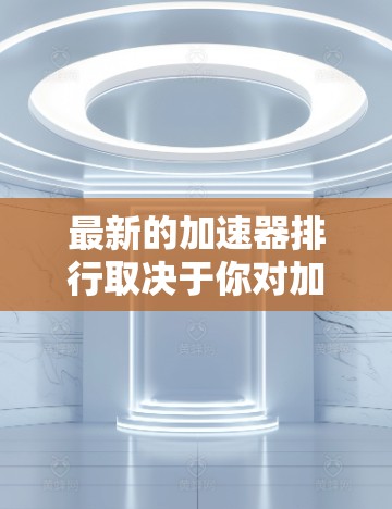最新的加速器排行取决于你对加速器的期待和使用场景。如果你是开发者或游戏工程师，可能更关注支持最新的硬件和性能优化的加速器；如果你是普通用户，可能更关注性价比和兼容性