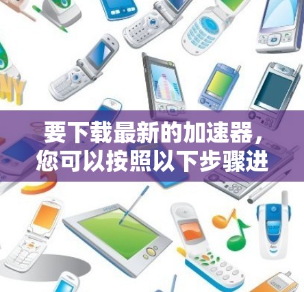 要下载最新的加速器，您可以按照以下步骤进行