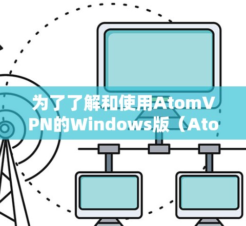 为了了解和使用AtomVPN的Windows版（AtomVPN Pro）可以按照以下步骤进行