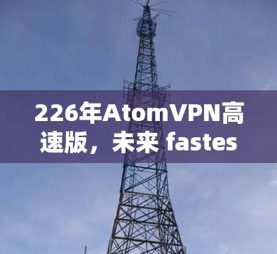 226年AtomVPN高速版，未来 fastest的高速VPN