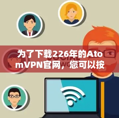 为了下载226年的AtomVPN官网，您可以按照以下步骤进行