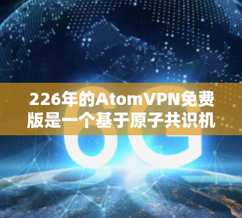 226年的AtomVPN免费版是一个基于原子共识机制的去中心化的加密网络，旨在提供安全、高效和易用的网络连接。以下是对该产品的详细分析