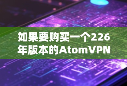如果要购买一个226年版本的AtomVPN的苹果版，您可以考虑以下几种解决方案