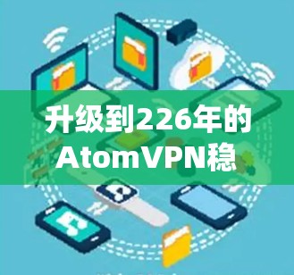 升级到226年的AtomVPN稳定版是一个值得考虑的步骤，但需要进行系统性的分析和操作。以下是一个分步骤的指南，帮助你顺利完成升级