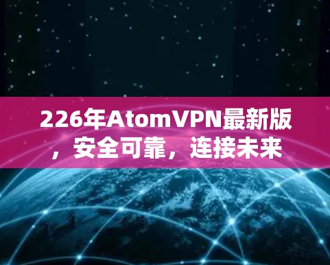 226年AtomVPN最新版，安全可靠，连接未来