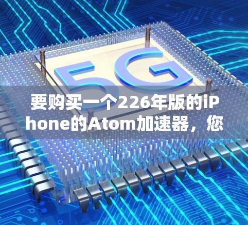 要购买一个226年版的iPhone的Atom加速器，您可以选择以下版本，它们在性能和稳定性上都表现优秀