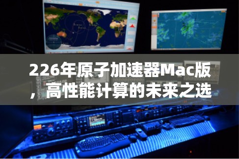 226年原子加速器Mac版,高性能计算的未来之选 226年原子加速器Mac版,高性能计算的未来之选