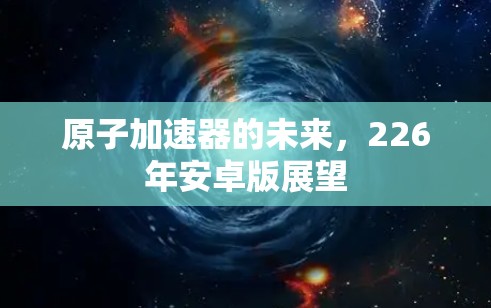 原子加速器的未来，226年安卓版展望