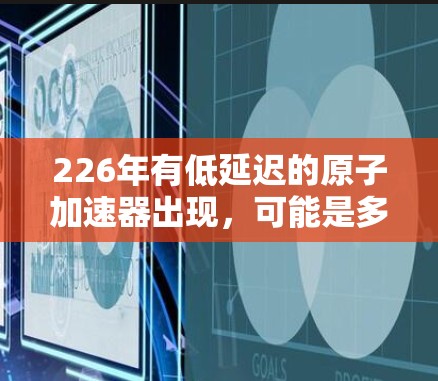 226年有低延迟的原子加速器出现，可能是多种技术因素共同作用的结果。以下是对这一现象的详细分析