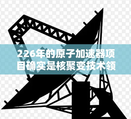 226年的原子加速器项目确实是核聚变技术领域的重大突破之一，预计会结合先进的材料、设备和理论研究，推动原子物理和核能技术的发展。以下是关于226年加速器高速版的一些关键点