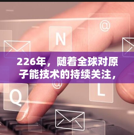 226年,随着全球对原子能技术的持续关注,原子能加速器在该领域的研究和应用将面临新的挑战和机遇。以下是对226年原子能加速器发展的详细分析 226年,随着全球对原子能技术的持续关注,原子能加速器在该领域的研究和应用将面临新的挑战和机遇。以下是对226年原子能加速器发展的详细分析