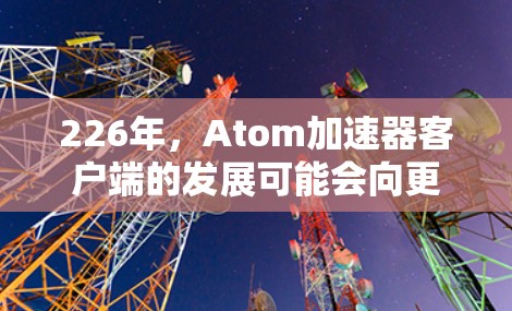 226年，Atom加速器客户端的发展可能会向更智能、更轻薄、更高效的方向迈进。以下是关于226年加速器客户端可能的未来趋势和应用