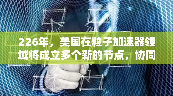 226年,美国在粒子加速器领域将成立多个新的节点,协同合作以推动粒子物理的发展。以下是这些节点的背景和合作 226年,美国在粒子加速器领域将成立多个新的节点,协同合作以推动粒子物理的发展。以下是这些节点的背景和合作