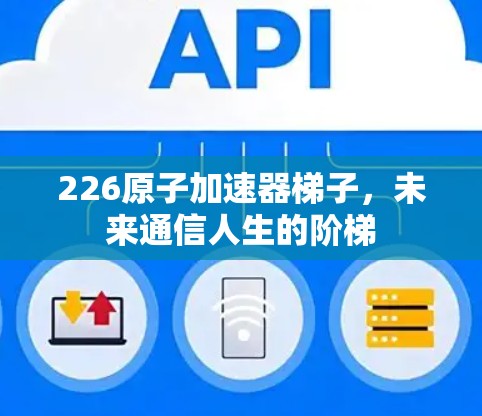 226原子加速器<strong>梯子</strong>,未来通信人生的阶梯