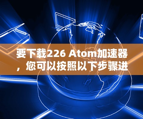 要下载226 Atom加速器,您可以按照以下步骤进行 要下载226 Atom加速器,您可以按照以下步骤进行