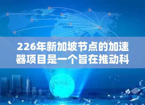 226年新加坡节点的加速器项目是一个旨在推动科学和技术发展的重点项目，涉及多个领域的研究和创新。以下是对该项目的一些关键点的详细说明