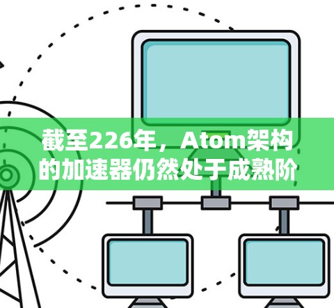 截至226年,Atom架构的加速器仍然处于成熟阶段,大多数应用场景已经可以利用其高性能。以下是一些关于226年Atom加速器最新版的要点 截至226年,Atom架构的加速器仍然处于成熟阶段,大多数应用场景已经可以利用其高性能。以下是一些关于226年Atom加速器最新版的要点