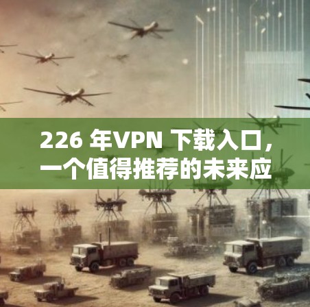 226 年VPN 下载入口，一个值得推荐的未来应用