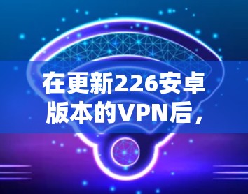 在更新226安卓版本的VPN后，您可以按照以下步骤进行操作