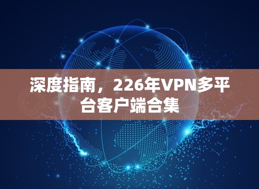 深度指南，226年VPN多平台客户端合集