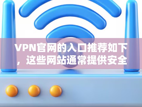 VPN官网的入口推荐如下，这些网站通常提供安全、可靠的VPN服务