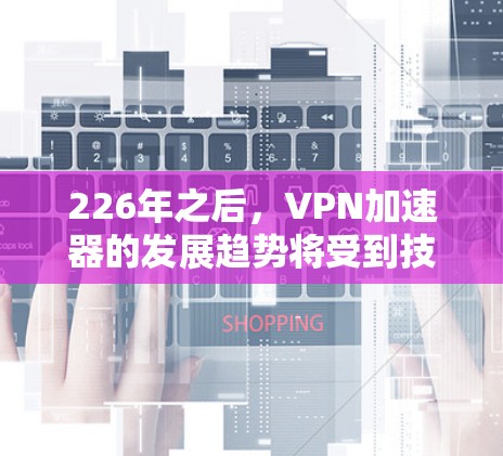 226年之后，VPN加速器的发展趋势将受到技术进步、行业趋势和用户需求的多重影响。以下是对这一时期的加速器情况的详细分析